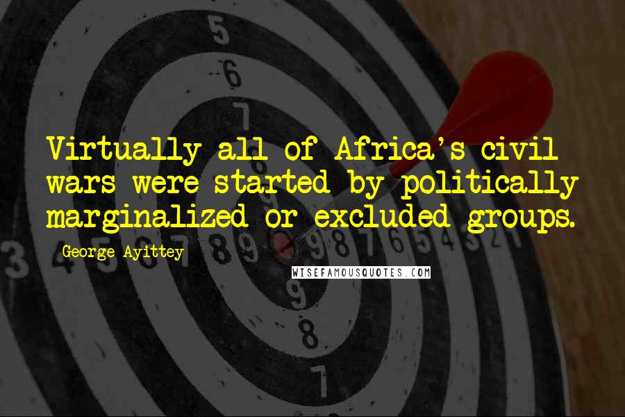 George Ayittey Quotes: Virtually all of Africa's civil wars were started by politically marginalized or excluded groups.