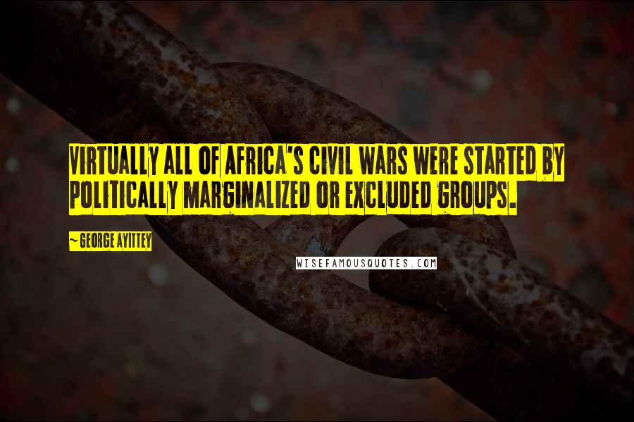 George Ayittey Quotes: Virtually all of Africa's civil wars were started by politically marginalized or excluded groups.