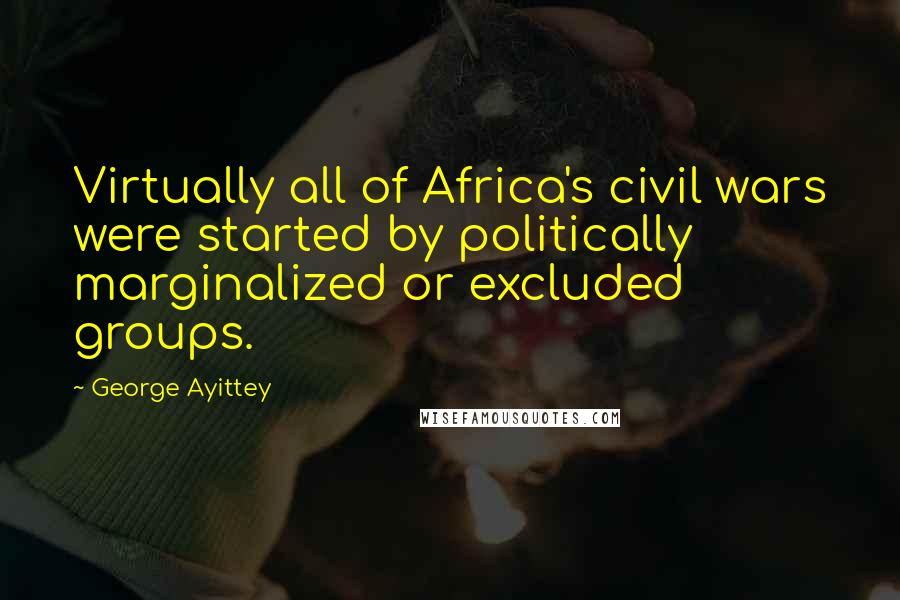 George Ayittey Quotes: Virtually all of Africa's civil wars were started by politically marginalized or excluded groups.
