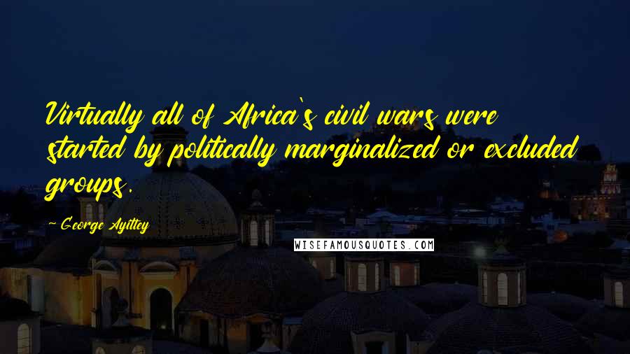 George Ayittey Quotes: Virtually all of Africa's civil wars were started by politically marginalized or excluded groups.