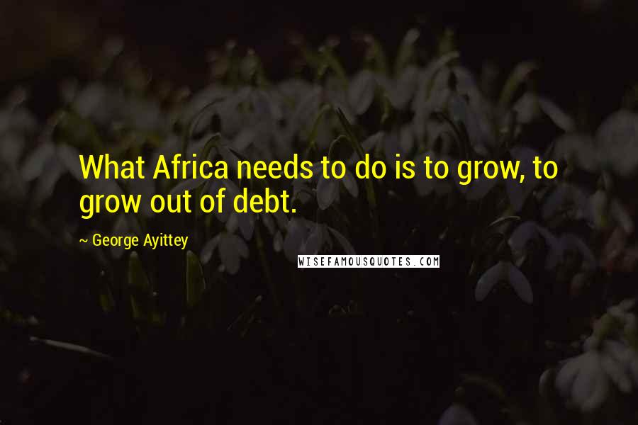 George Ayittey Quotes: What Africa needs to do is to grow, to grow out of debt.
