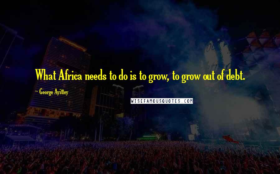 George Ayittey Quotes: What Africa needs to do is to grow, to grow out of debt.