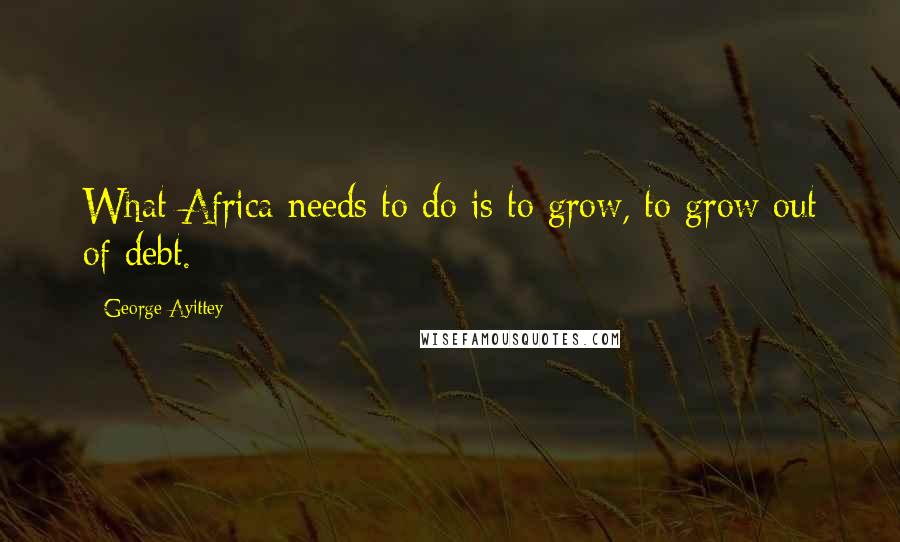 George Ayittey Quotes: What Africa needs to do is to grow, to grow out of debt.