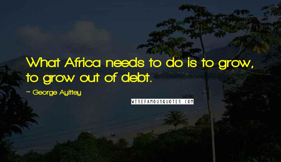 George Ayittey Quotes: What Africa needs to do is to grow, to grow out of debt.