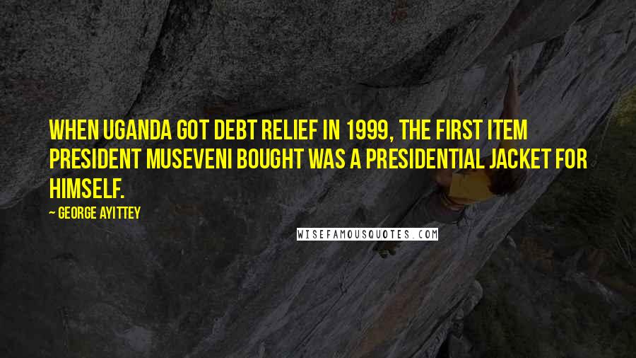 George Ayittey Quotes: When Uganda got debt relief in 1999, the first item President Museveni bought was a presidential jacket for himself.