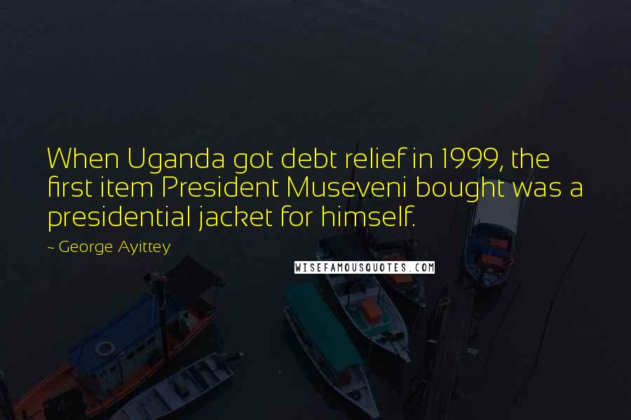 George Ayittey Quotes: When Uganda got debt relief in 1999, the first item President Museveni bought was a presidential jacket for himself.