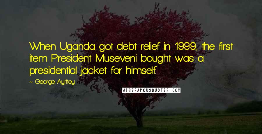 George Ayittey Quotes: When Uganda got debt relief in 1999, the first item President Museveni bought was a presidential jacket for himself.