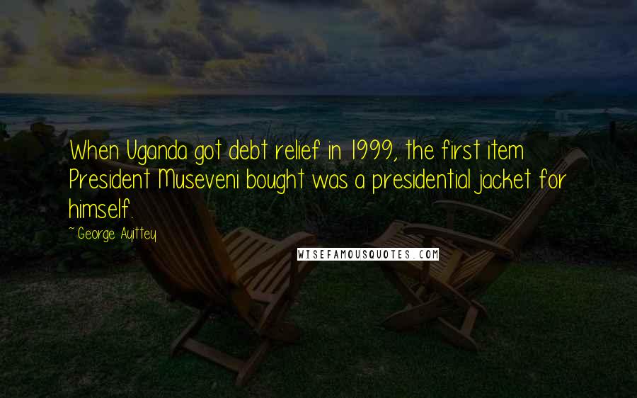 George Ayittey Quotes: When Uganda got debt relief in 1999, the first item President Museveni bought was a presidential jacket for himself.