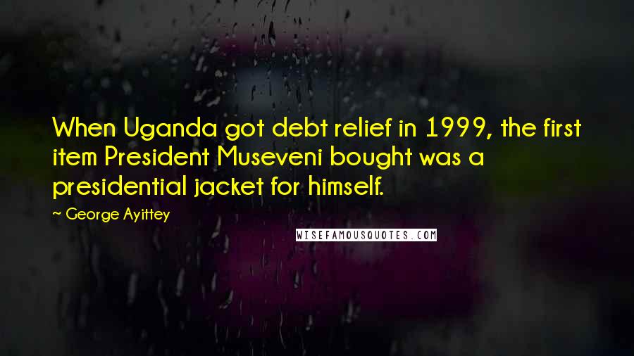 George Ayittey Quotes: When Uganda got debt relief in 1999, the first item President Museveni bought was a presidential jacket for himself.