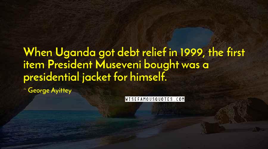 George Ayittey Quotes: When Uganda got debt relief in 1999, the first item President Museveni bought was a presidential jacket for himself.