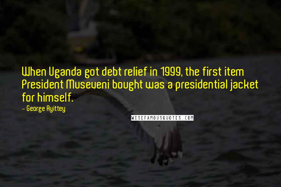 George Ayittey Quotes: When Uganda got debt relief in 1999, the first item President Museveni bought was a presidential jacket for himself.