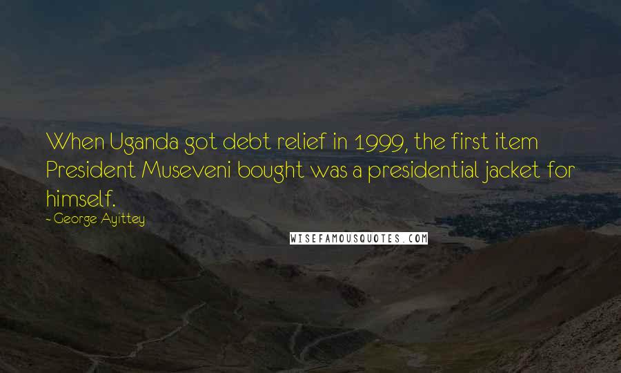 George Ayittey Quotes: When Uganda got debt relief in 1999, the first item President Museveni bought was a presidential jacket for himself.