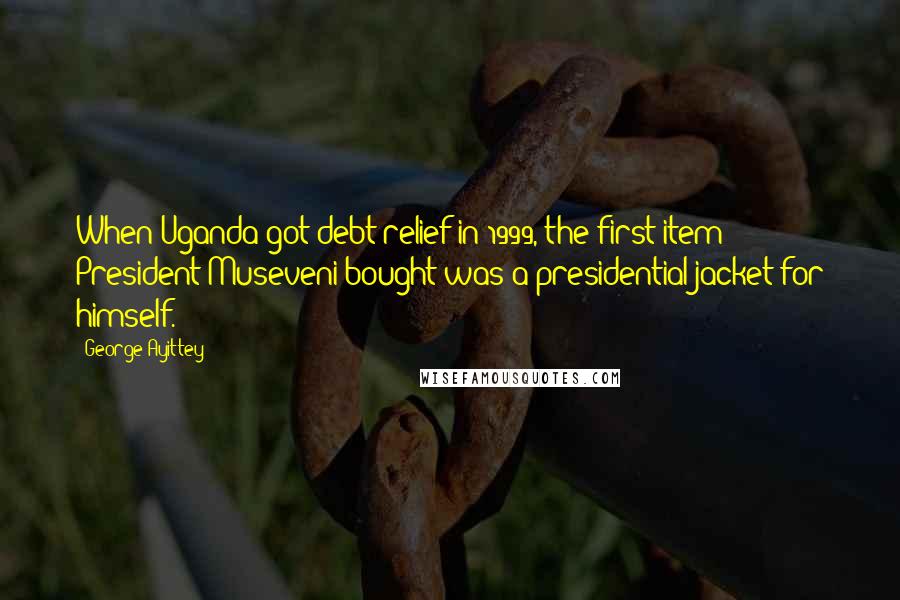 George Ayittey Quotes: When Uganda got debt relief in 1999, the first item President Museveni bought was a presidential jacket for himself.