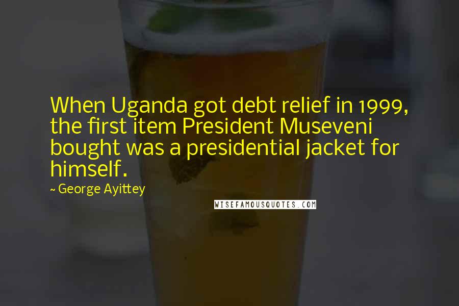 George Ayittey Quotes: When Uganda got debt relief in 1999, the first item President Museveni bought was a presidential jacket for himself.