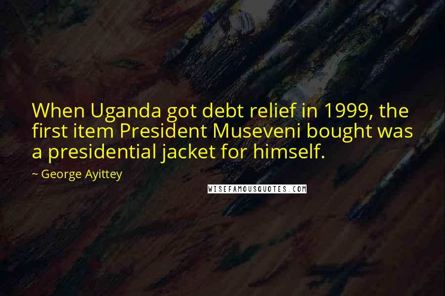 George Ayittey Quotes: When Uganda got debt relief in 1999, the first item President Museveni bought was a presidential jacket for himself.