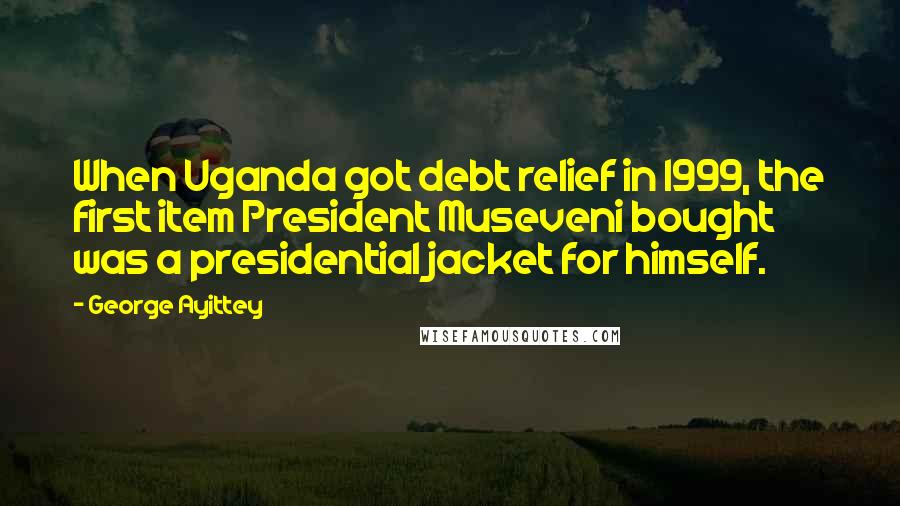 George Ayittey Quotes: When Uganda got debt relief in 1999, the first item President Museveni bought was a presidential jacket for himself.