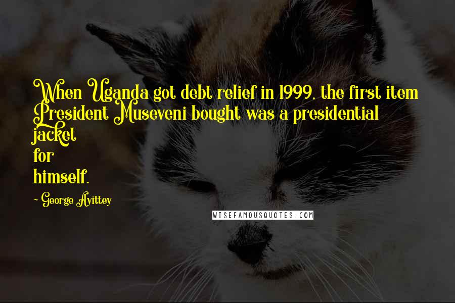 George Ayittey Quotes: When Uganda got debt relief in 1999, the first item President Museveni bought was a presidential jacket for himself.