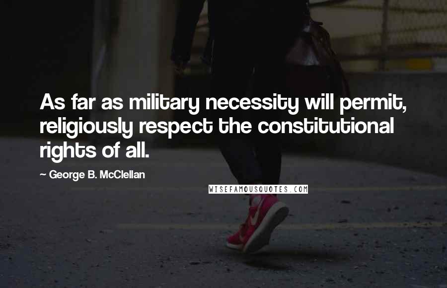 George B. McClellan Quotes: As far as military necessity will permit, religiously respect the constitutional rights of all.