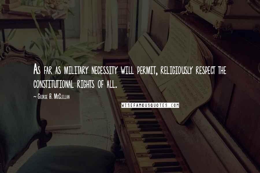 George B. McClellan Quotes: As far as military necessity will permit, religiously respect the constitutional rights of all.