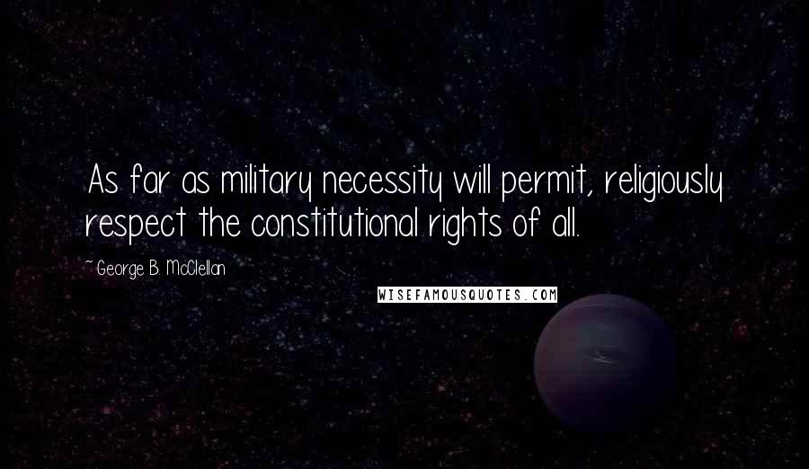 George B. McClellan Quotes: As far as military necessity will permit, religiously respect the constitutional rights of all.