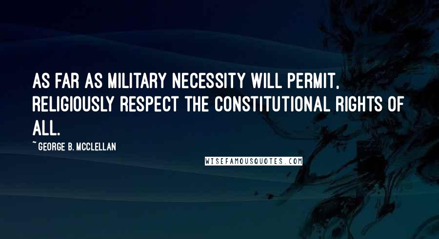 George B. McClellan Quotes: As far as military necessity will permit, religiously respect the constitutional rights of all.