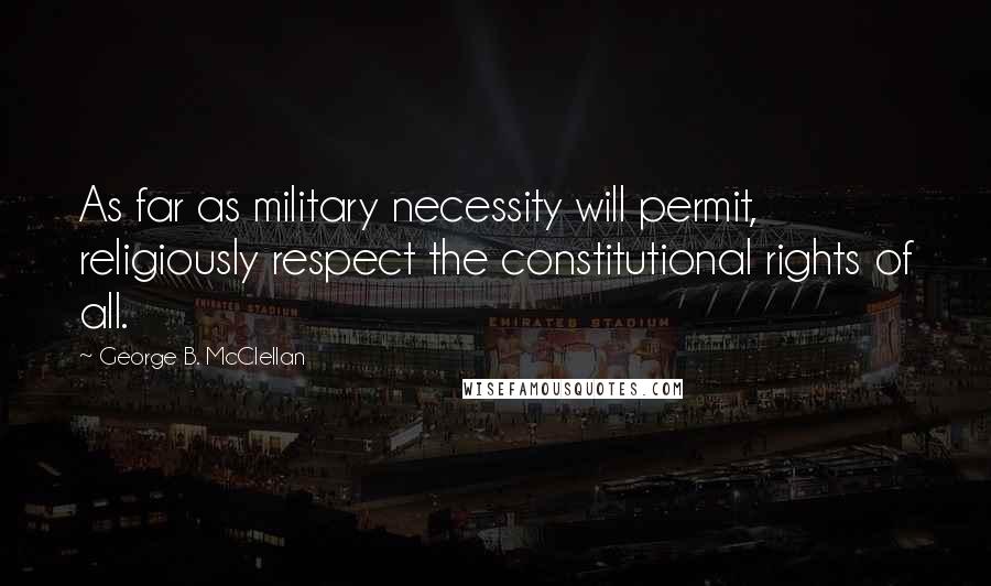 George B. McClellan Quotes: As far as military necessity will permit, religiously respect the constitutional rights of all.