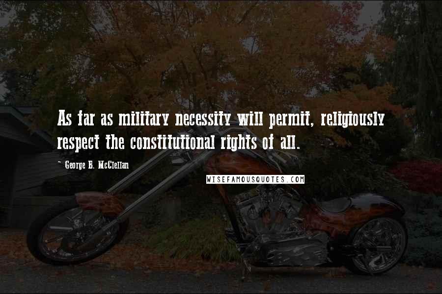 George B. McClellan Quotes: As far as military necessity will permit, religiously respect the constitutional rights of all.