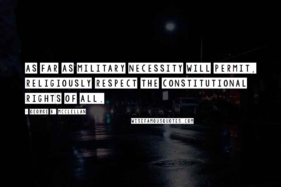 George B. McClellan Quotes: As far as military necessity will permit, religiously respect the constitutional rights of all.
