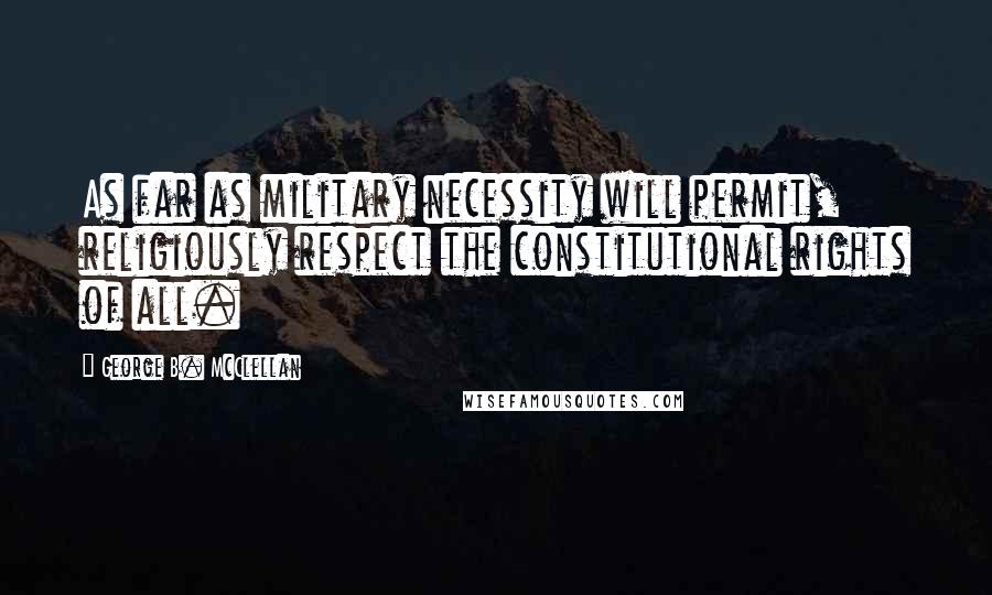 George B. McClellan Quotes: As far as military necessity will permit, religiously respect the constitutional rights of all.