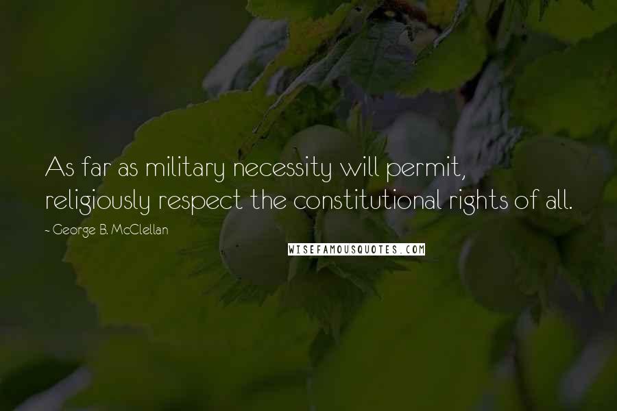 George B. McClellan Quotes: As far as military necessity will permit, religiously respect the constitutional rights of all.