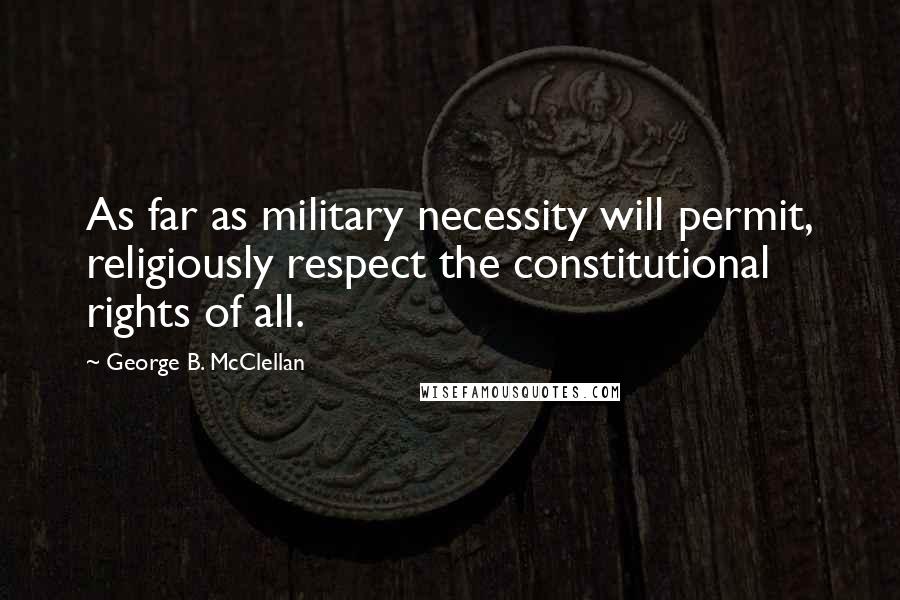 George B. McClellan Quotes: As far as military necessity will permit, religiously respect the constitutional rights of all.