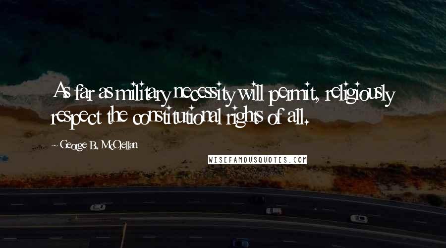 George B. McClellan Quotes: As far as military necessity will permit, religiously respect the constitutional rights of all.