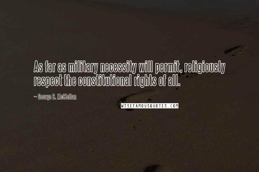 George B. McClellan Quotes: As far as military necessity will permit, religiously respect the constitutional rights of all.