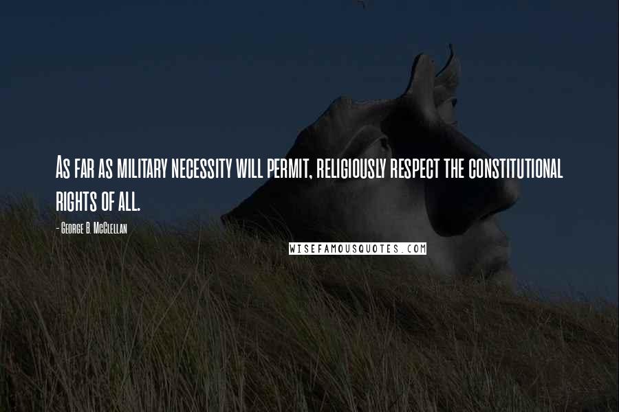 George B. McClellan Quotes: As far as military necessity will permit, religiously respect the constitutional rights of all.