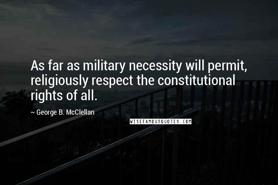 George B. McClellan Quotes: As far as military necessity will permit, religiously respect the constitutional rights of all.