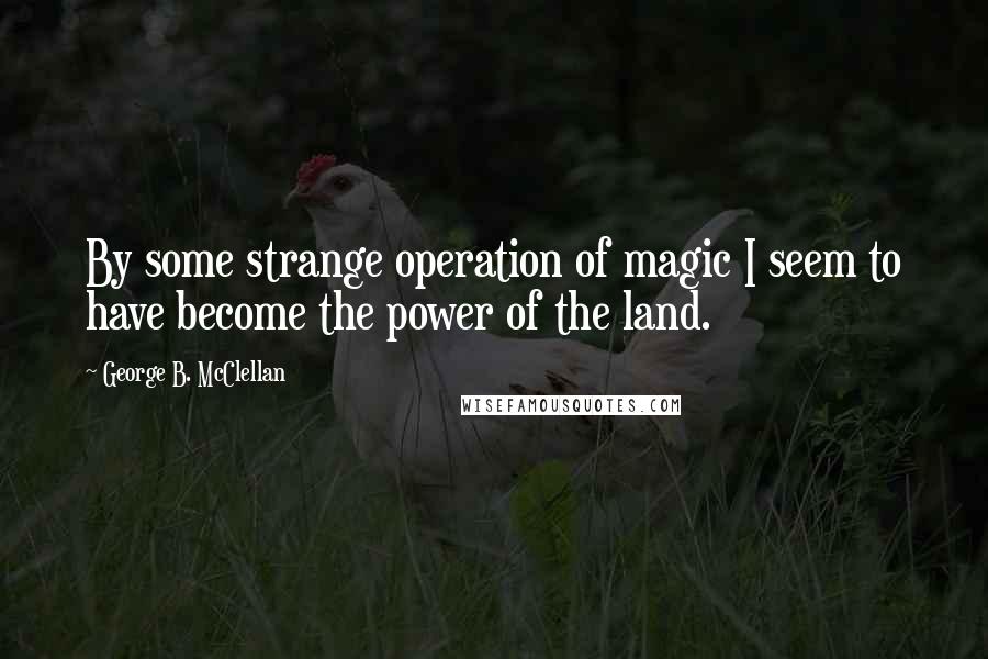 George B. McClellan Quotes: By some strange operation of magic I seem to have become the power of the land.