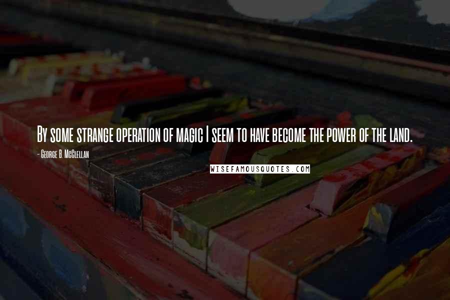 George B. McClellan Quotes: By some strange operation of magic I seem to have become the power of the land.