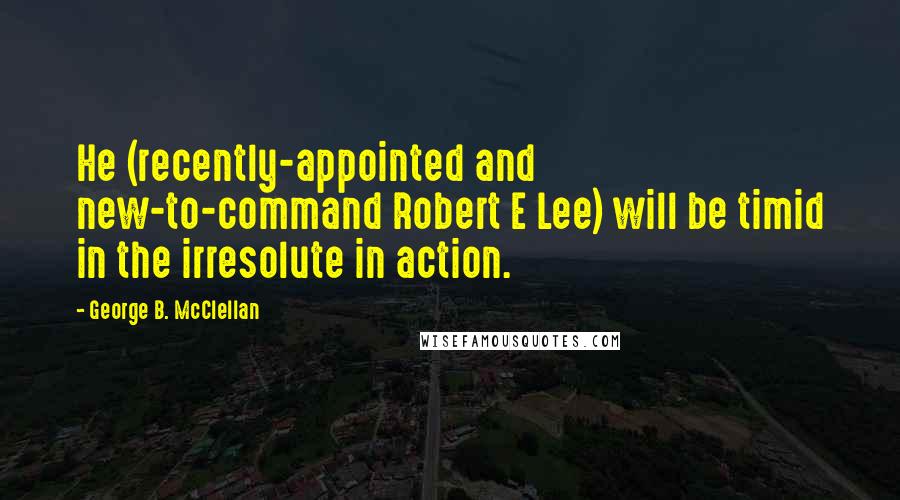 George B. McClellan Quotes: He (recently-appointed and new-to-command Robert E Lee) will be timid in the irresolute in action.