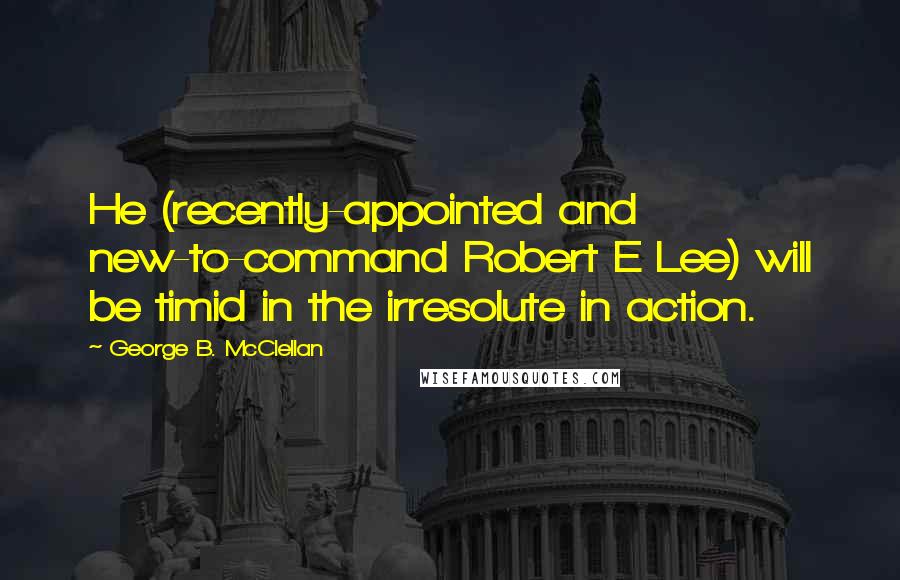 George B. McClellan Quotes: He (recently-appointed and new-to-command Robert E Lee) will be timid in the irresolute in action.