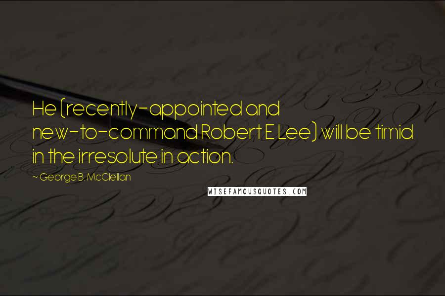 George B. McClellan Quotes: He (recently-appointed and new-to-command Robert E Lee) will be timid in the irresolute in action.