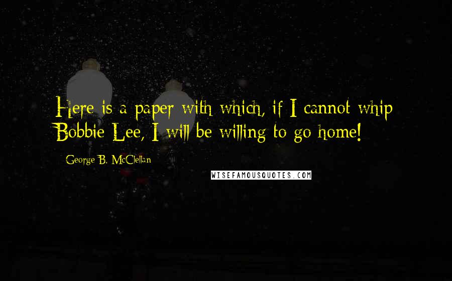 George B. McClellan Quotes: Here is a paper with which, if I cannot whip Bobbie Lee, I will be willing to go home!