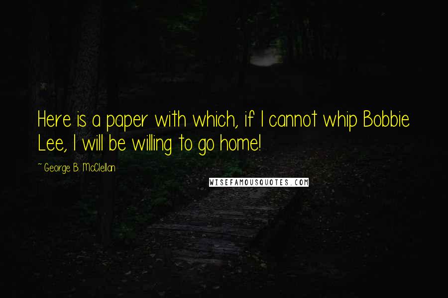 George B. McClellan Quotes: Here is a paper with which, if I cannot whip Bobbie Lee, I will be willing to go home!