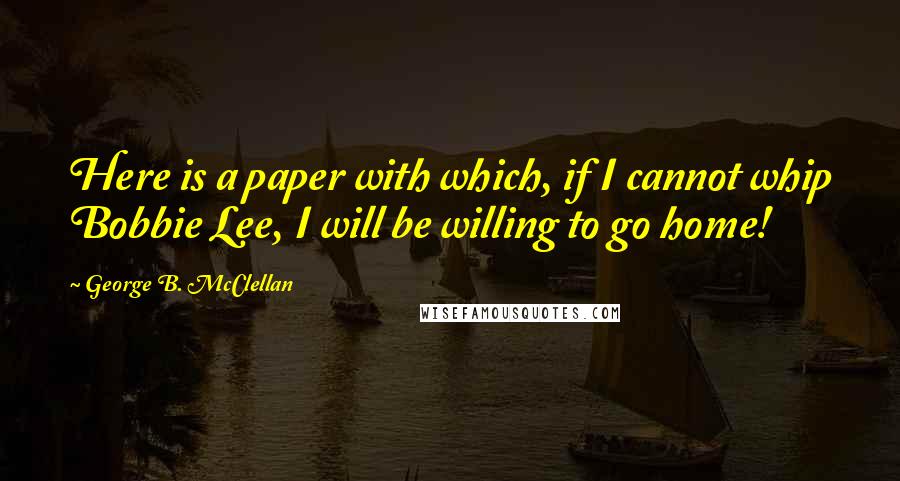 George B. McClellan Quotes: Here is a paper with which, if I cannot whip Bobbie Lee, I will be willing to go home!