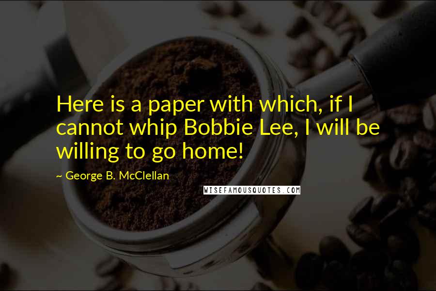 George B. McClellan Quotes: Here is a paper with which, if I cannot whip Bobbie Lee, I will be willing to go home!