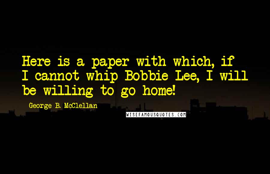 George B. McClellan Quotes: Here is a paper with which, if I cannot whip Bobbie Lee, I will be willing to go home!