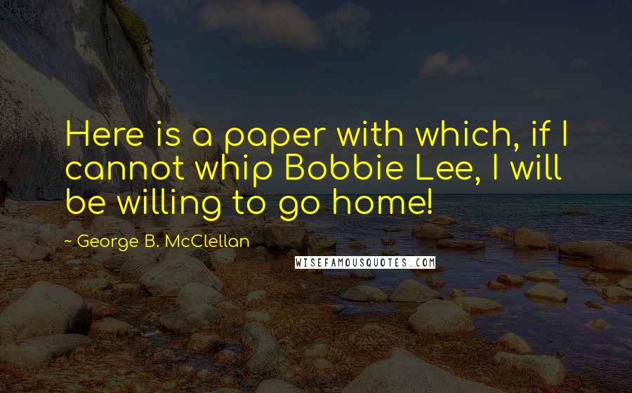 George B. McClellan Quotes: Here is a paper with which, if I cannot whip Bobbie Lee, I will be willing to go home!