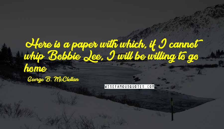 George B. McClellan Quotes: Here is a paper with which, if I cannot whip Bobbie Lee, I will be willing to go home!