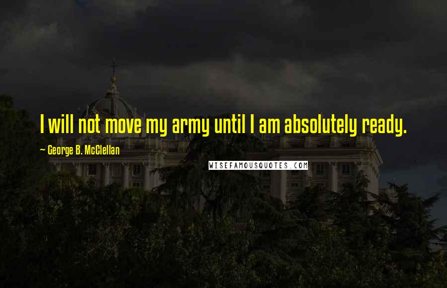 George B. McClellan Quotes: I will not move my army until I am absolutely ready.