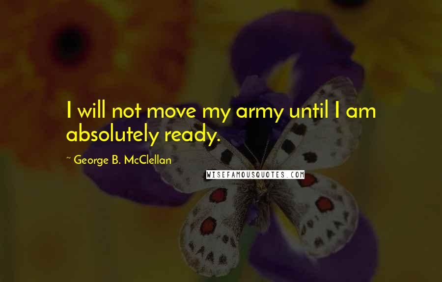 George B. McClellan Quotes: I will not move my army until I am absolutely ready.