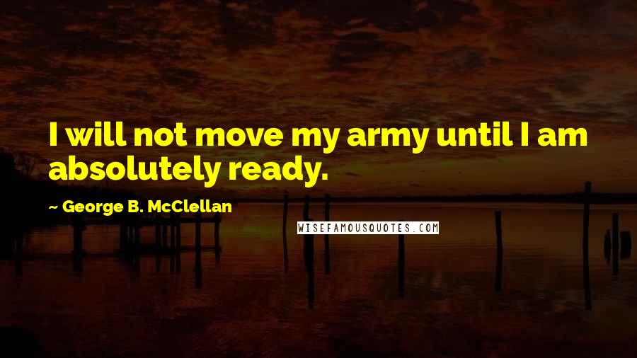 George B. McClellan Quotes: I will not move my army until I am absolutely ready.